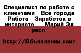Специалист по работе с клиентами - Все города Работа » Заработок в интернете   . Марий Эл респ.